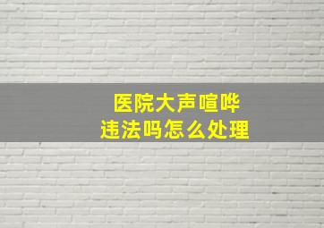 医院大声喧哗违法吗怎么处理