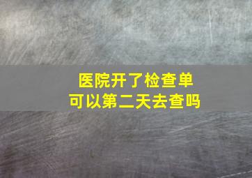 医院开了检查单可以第二天去查吗