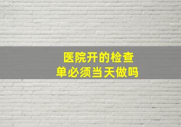 医院开的检查单必须当天做吗