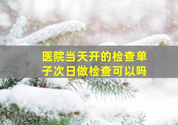 医院当天开的检查单子次日做检查可以吗