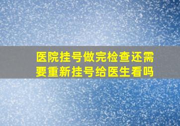 医院挂号做完检查还需要重新挂号给医生看吗