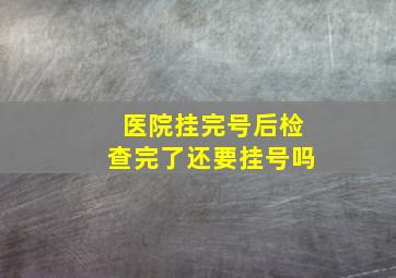 医院挂完号后检查完了还要挂号吗