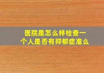 医院是怎么样检查一个人是否有抑郁症准么