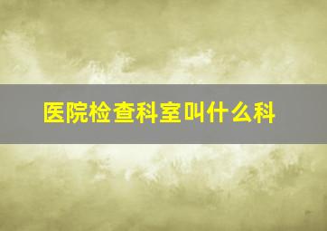 医院检查科室叫什么科