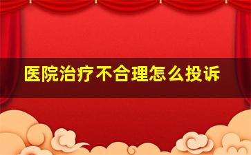 医院治疗不合理怎么投诉