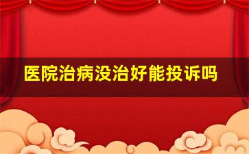 医院治病没治好能投诉吗