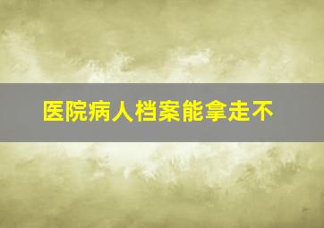 医院病人档案能拿走不