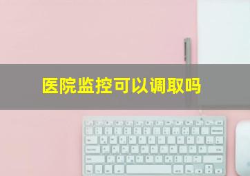 医院监控可以调取吗