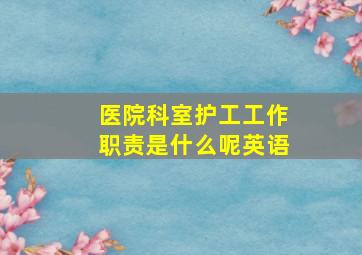 医院科室护工工作职责是什么呢英语