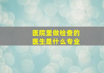 医院里做检查的医生是什么专业