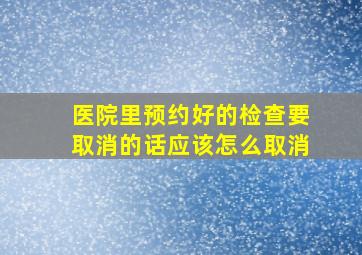 医院里预约好的检查要取消的话应该怎么取消