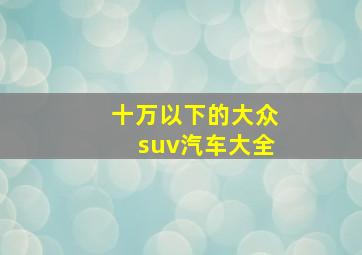 十万以下的大众suv汽车大全