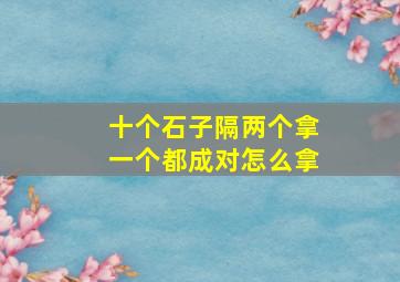 十个石子隔两个拿一个都成对怎么拿