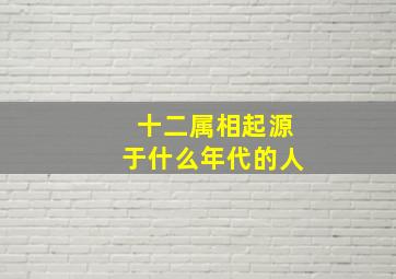 十二属相起源于什么年代的人