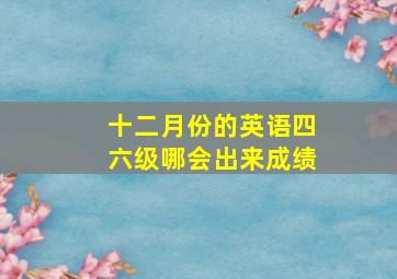 十二月份的英语四六级哪会出来成绩