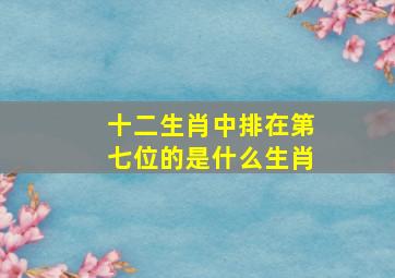 十二生肖中排在第七位的是什么生肖