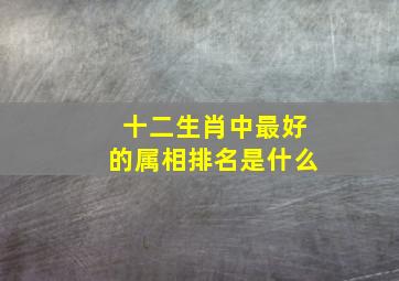 十二生肖中最好的属相排名是什么