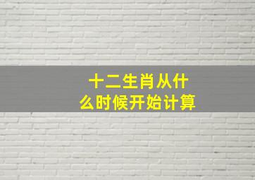 十二生肖从什么时候开始计算