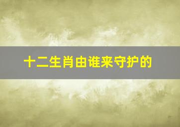 十二生肖由谁来守护的