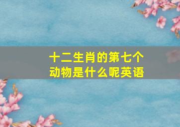 十二生肖的第七个动物是什么呢英语