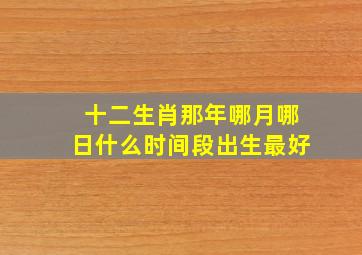 十二生肖那年哪月哪日什么时间段出生最好