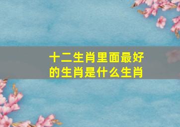 十二生肖里面最好的生肖是什么生肖