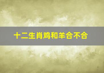 十二生肖鸡和羊合不合