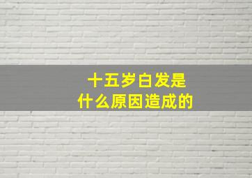 十五岁白发是什么原因造成的