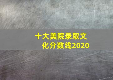 十大美院录取文化分数线2020