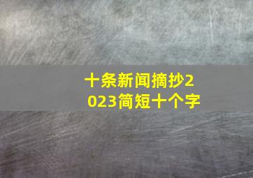 十条新闻摘抄2023简短十个字