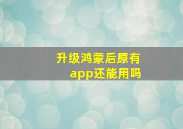 升级鸿蒙后原有app还能用吗