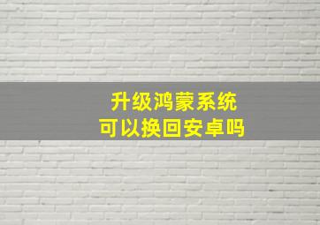 升级鸿蒙系统可以换回安卓吗