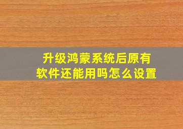 升级鸿蒙系统后原有软件还能用吗怎么设置