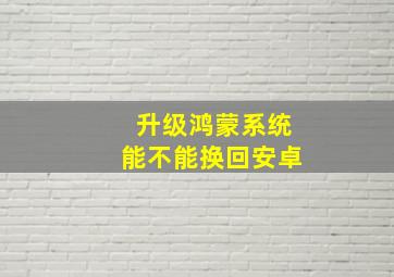 升级鸿蒙系统能不能换回安卓