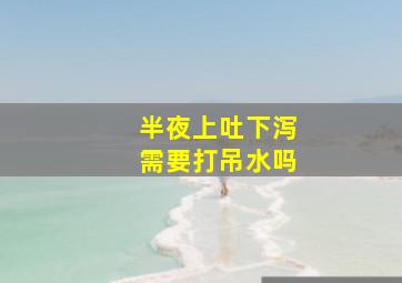 半夜上吐下泻需要打吊水吗