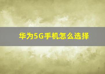 华为5G手机怎么选择