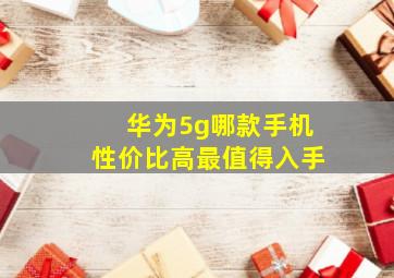 华为5g哪款手机性价比高最值得入手