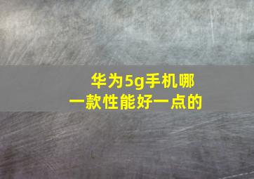 华为5g手机哪一款性能好一点的