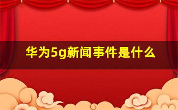 华为5g新闻事件是什么