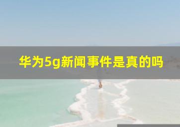 华为5g新闻事件是真的吗