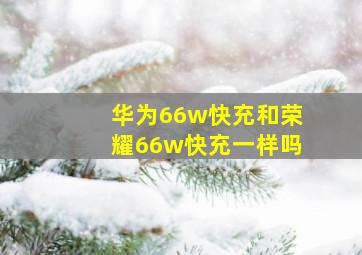 华为66w快充和荣耀66w快充一样吗