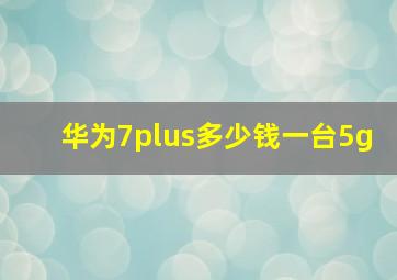 华为7plus多少钱一台5g