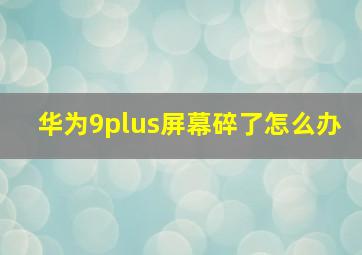 华为9plus屏幕碎了怎么办