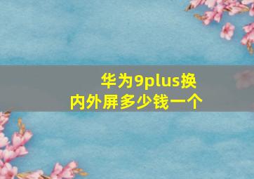 华为9plus换内外屏多少钱一个