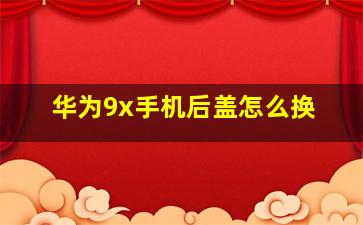 华为9x手机后盖怎么换