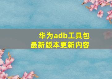 华为adb工具包最新版本更新内容