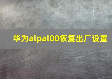 华为alpal00恢复出厂设置