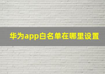 华为app白名单在哪里设置