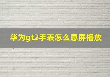 华为gt2手表怎么息屏播放