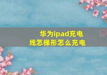 华为ipad充电线怎梯形怎么充电